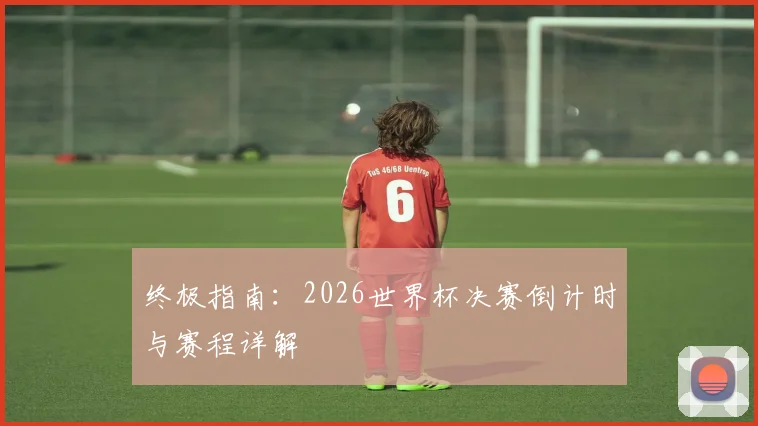 终极指南：2026世界杯决赛倒计时与赛程详解