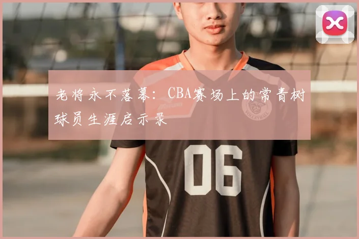 老将永不落幕:CBA赛场上的常青树球员生涯启示录