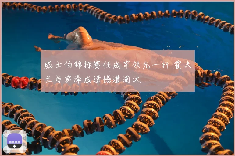 威士伯锦标赛任成宰领先一杆 霍夫兰与窦泽成遗憾遭淘汰