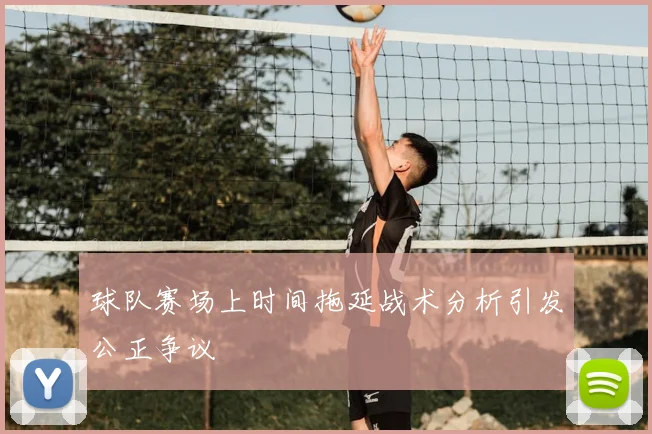 球队赛场上时间拖延战术分析引发公正争议