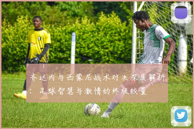 齐达内与西蒙尼战术对决深度解析：足球智慧与激情的终极较量