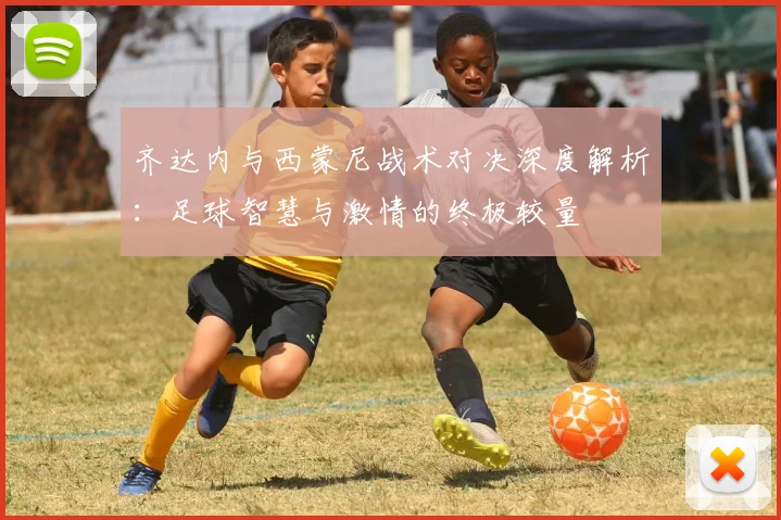 齐达内与西蒙尼战术对决深度解析：足球智慧与激情的终极较量