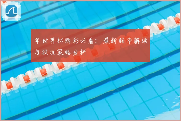年世界杯购彩必看：最新赔率解读与投注策略分析