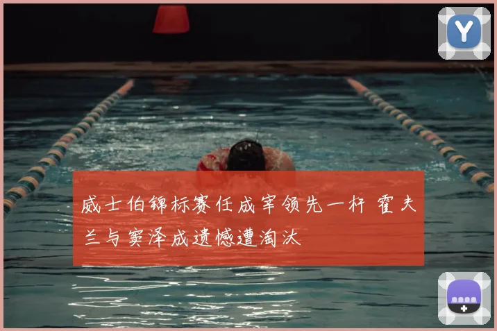威士伯锦标赛任成宰领先一杆 霍夫兰与窦泽成遗憾遭淘汰