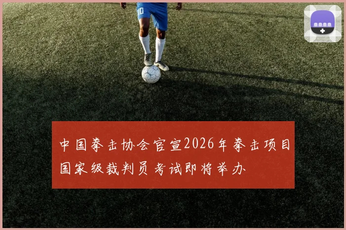 中国拳击协会官宣2026年拳击项目国家级裁判员考试即将举办